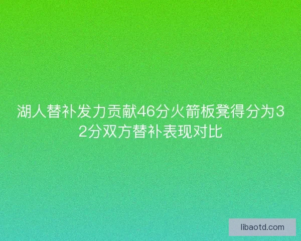 湖人替补发力贡献46分火箭板凳得分为32分双方替补表现对比