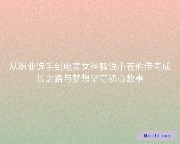 从职业选手到电竞女神解说小苍的传奇成长之路与梦想坚守初心故事