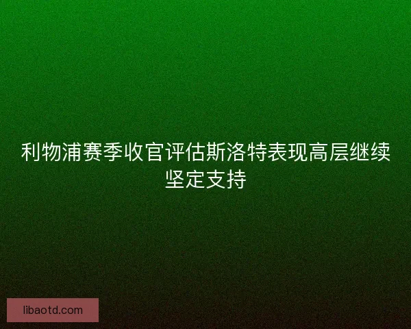 利物浦赛季收官评估斯洛特表现高层继续坚定支持