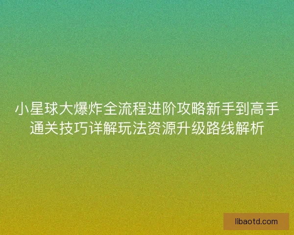 小星球大爆炸全流程进阶攻略新手到高手通关技巧详解玩法资源升级路线解析