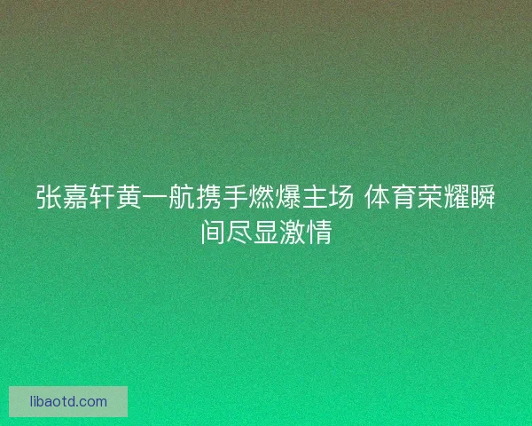 张嘉轩黄一航携手燃爆主场 体育荣耀瞬间尽显激情