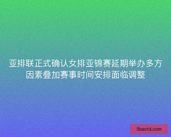 亚排联正式确认女排亚锦赛延期举办多方因素叠加赛事时间安排面临调整