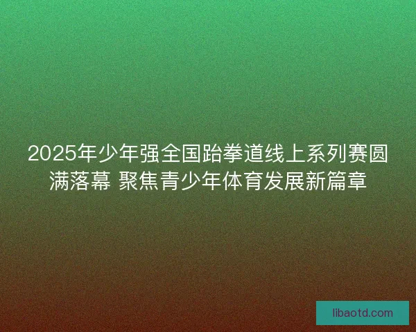 2025年少年强全国跆拳道线上系列赛圆满落幕 聚焦青少年体育发展新篇章 2025年少年强全国跆拳道线上系列赛圆满落幕 聚焦青少年体育发展新篇章