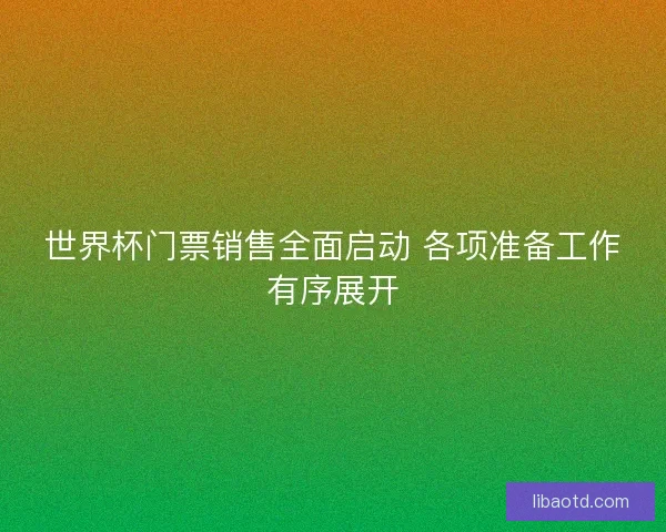 世界杯门票销售全面启动 各项准备工作有序展开