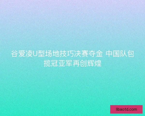 谷爱凌U型场地技巧决赛夺金 中国队包揽冠亚军再创辉煌