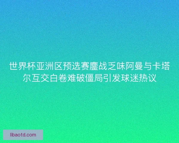 世界杯亚洲区预选赛鏖战乏味阿曼与卡塔尔互交白卷难破僵局引发球迷热议