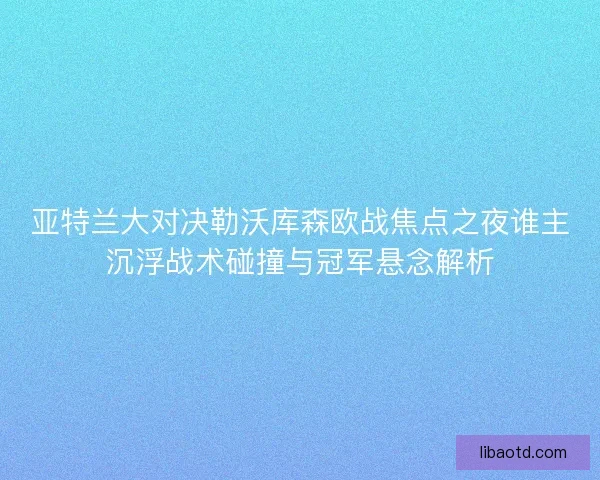亚特兰大对决勒沃库森欧战焦点之夜谁主沉浮战术碰撞与冠军悬念解析