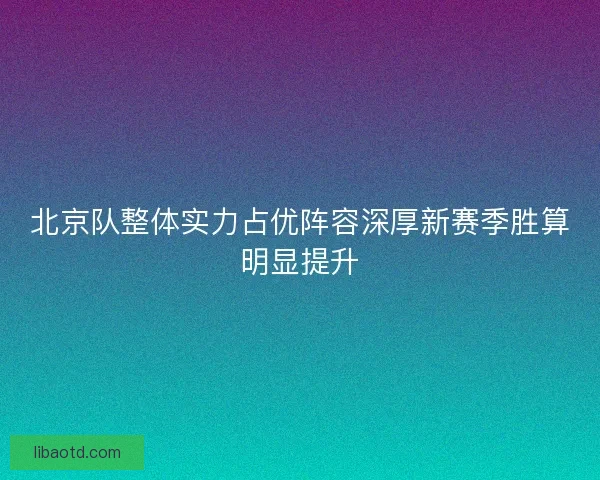 北京队整体实力占优阵容深厚新赛季胜算明显提升
