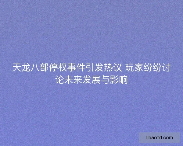 天龙八部停权事件引发热议 玩家纷纷讨论未来发展与影响