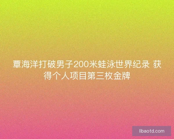 覃海洋打破男子200米蛙泳世界纪录 获得个人项目第三枚金牌