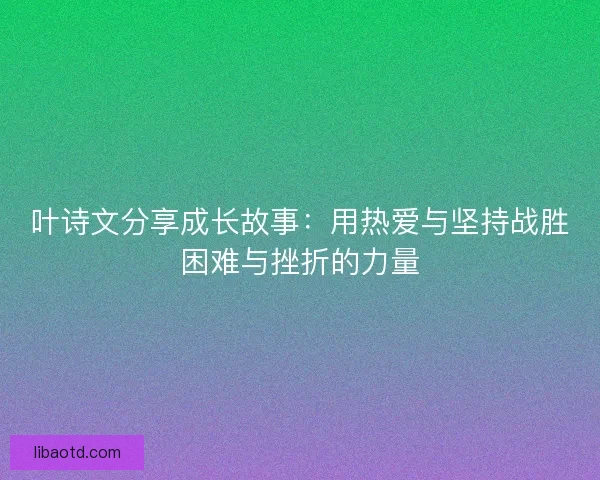 叶诗文分享成长故事：用热爱与坚持战胜困难与挫折的力量