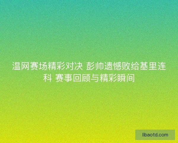 温网赛场精彩对决 彭帅遗憾败给基里连科 赛事回顾与精彩瞬间