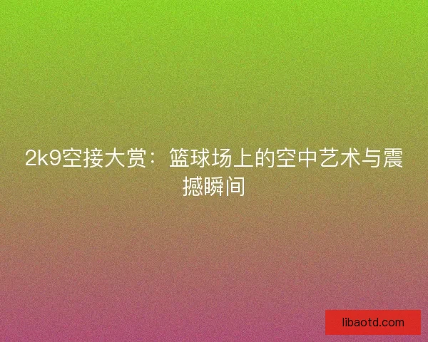 2k9空接大赏：篮球场上的空中艺术与震撼瞬间