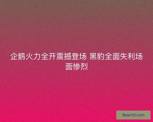 企鹅火力全开震撼登场 黑豹全面失利场面惨烈