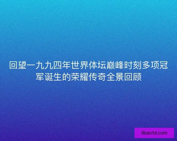 回望一九九四年世界体坛巅峰时刻多项冠军诞生的荣耀传奇全景回顾