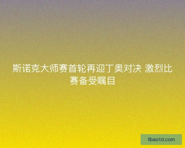 斯诺克大师赛首轮再迎丁奥对决 激烈比赛备受瞩目