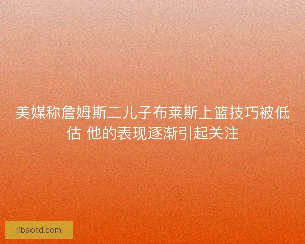 美媒称詹姆斯二儿子布莱斯上篮技巧被低估 他的表现逐渐引起关注